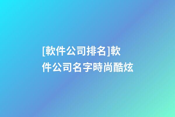 [軟件公司排名]軟件公司名字時尚酷炫-第1張-公司起名-玄機派